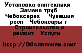 Установка сантехники . Замена труб. Чебоксарах. - Чувашия респ., Чебоксары г. Строительство и ремонт » Услуги   